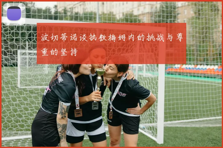 波切蒂诺谈执教梅姆内的挑战与尊重的坚持