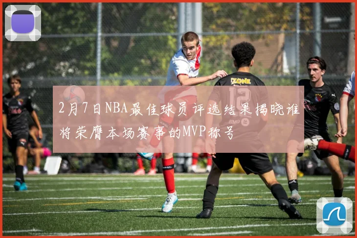 2月7日NBA最佳球员评选结果揭晓谁将荣膺本场赛事的MVP称号