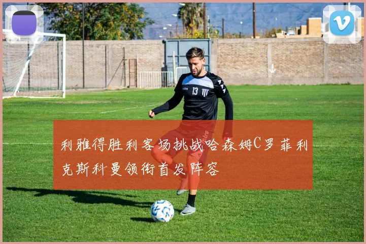 利雅得胜利客场挑战哈森姆C罗菲利克斯科曼领衔首发阵容