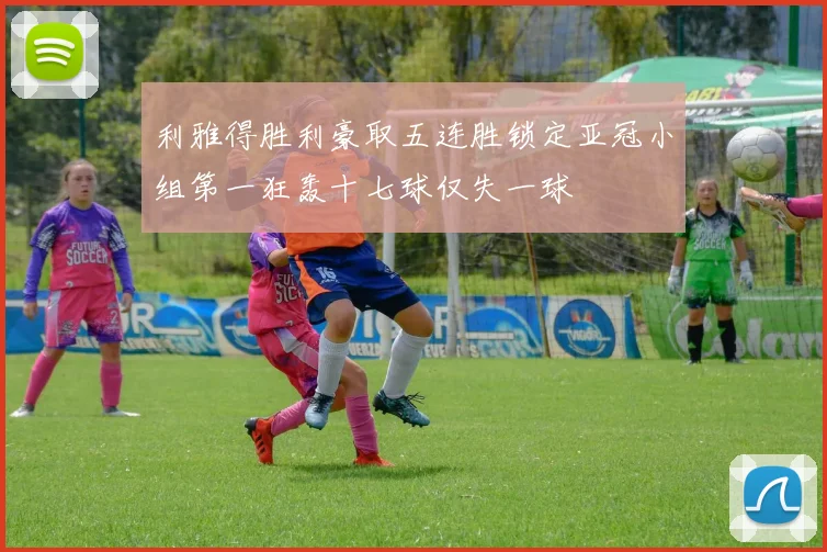 利雅得胜利豪取五连胜锁定亚冠小组第一狂轰十七球仅失一球