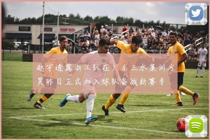 赵宇透露浙江队在广东三水集训方昊昨日正式加入球队备战新赛季