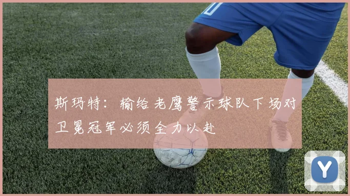 斯玛特：输给老鹰警示球队下场对卫冕冠军必须全力以赴