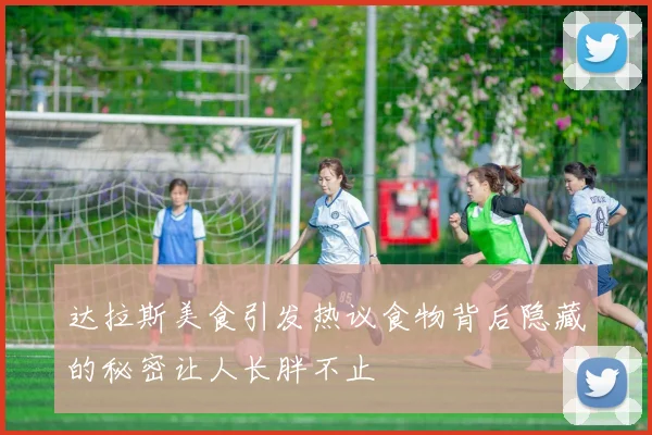 达拉斯美食引发热议食物背后隐藏的秘密让人长胖不止