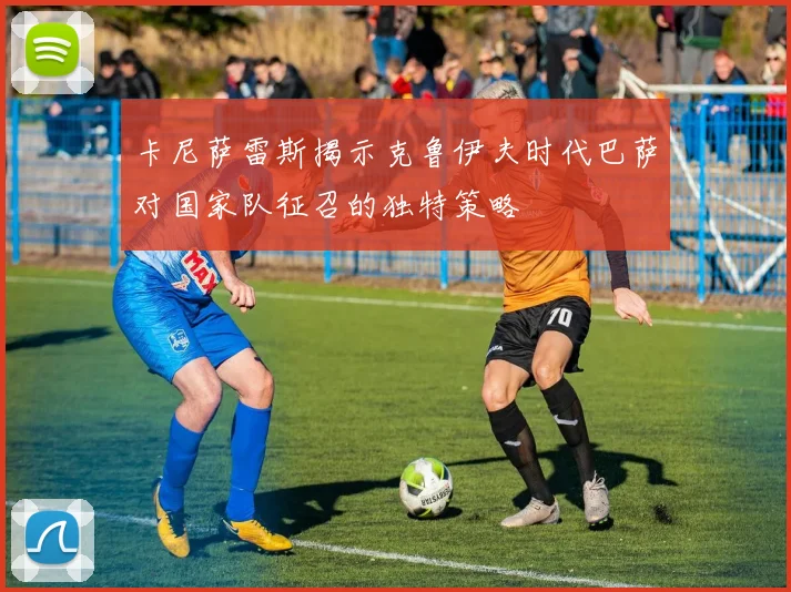 卡尼萨雷斯揭示克鲁伊夫时代巴萨对国家队征召的独特策略
