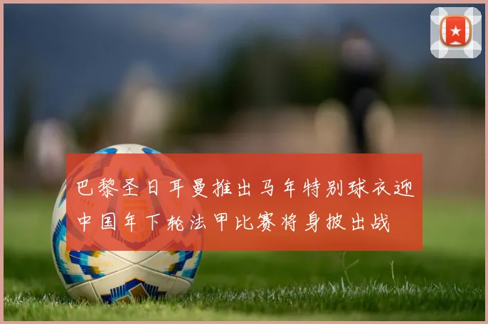 巴黎圣日耳曼推出马年特别球衣迎中国年下轮法甲比赛将身披出战